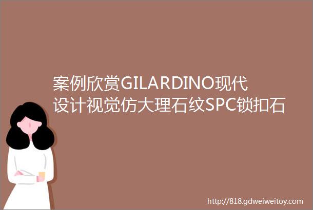 案例欣赏GILARDINO现代设计视觉仿大理石纹SPC锁扣石塑地板装饰案例分享