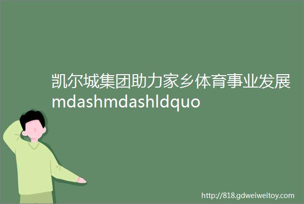 凯尔城集团助力家乡体育事业发展mdashmdashldquo凯尔城杯rdquo篮球赛圆满落幕